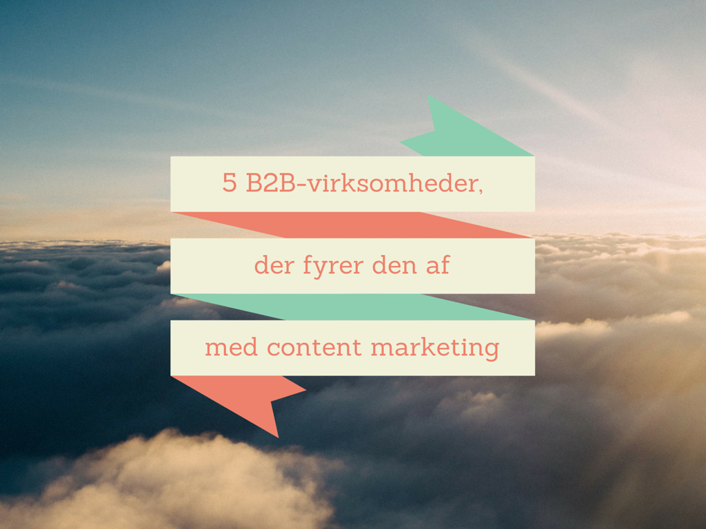 5 B2B-virksomheder, der fyrer den af med content marketing